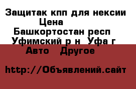 Защитак кпп для нексии › Цена ­ 1 000 - Башкортостан респ., Уфимский р-н, Уфа г. Авто » Другое   
